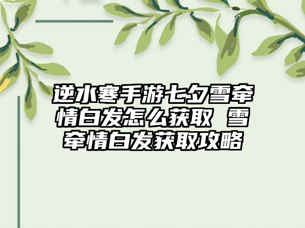 逆水寒手游七夕雪牵情白发怎么获取 雪牵情白发获取攻略