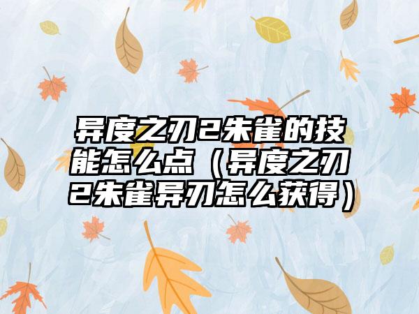 异度之刃2朱雀的技能怎么点（异度之刃2朱雀异刃怎么获得）