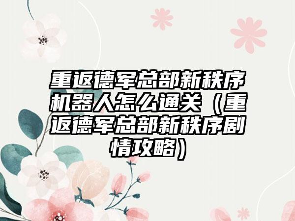重返德军总部新秩序机器人怎么通关（重返德军总部新秩序剧情攻略）