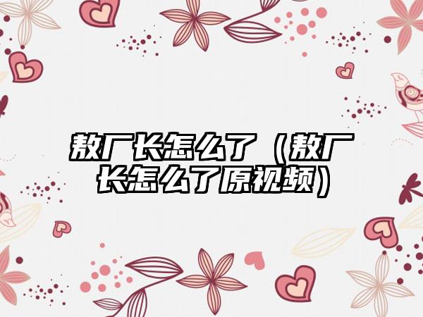 敖厂长怎么了（敖厂长怎么了原视频）