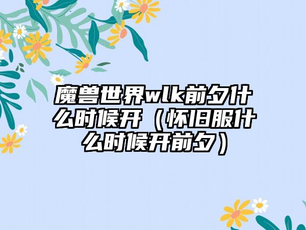 魔兽世界wlk前夕什么时候开（怀旧服什么时候开前夕）