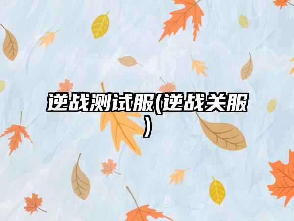 逆战测试服(逆战关服)