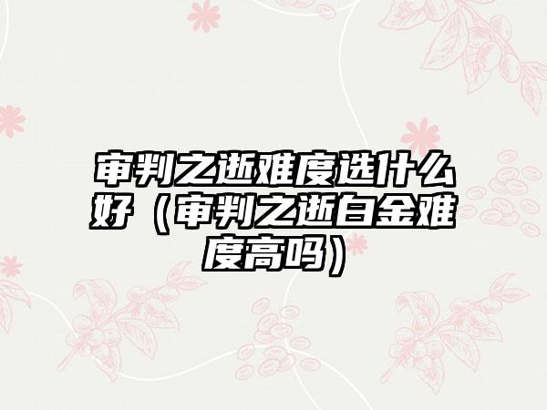 审判之逝难度选什么好（审判之逝白金难度高吗）