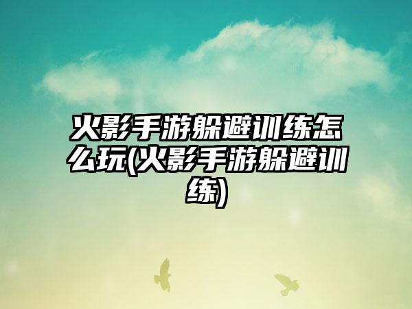 火影手游躲避训练怎么玩(火影手游躲避训练)