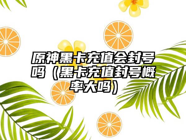 原神黑卡充值会封号吗（黑卡充值封号概率大吗）