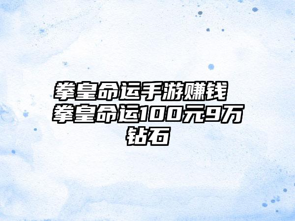 拳皇命运手游赚钱 拳皇命运100元9万钻石