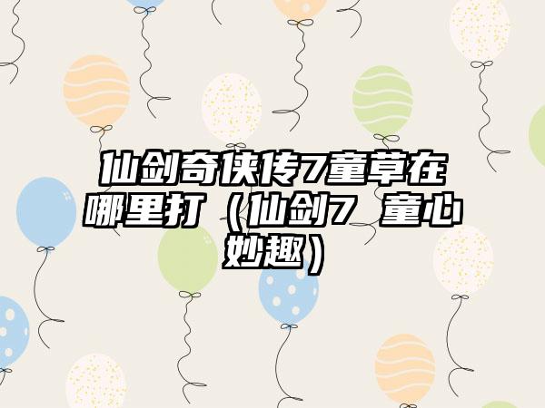 仙剑奇侠传7童草在哪里打（仙剑7 童心妙趣）