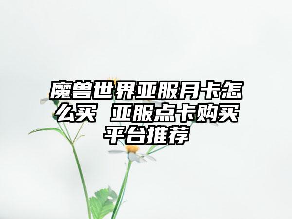 魔兽世界亚服月卡怎么买 亚服点卡购买平台推荐