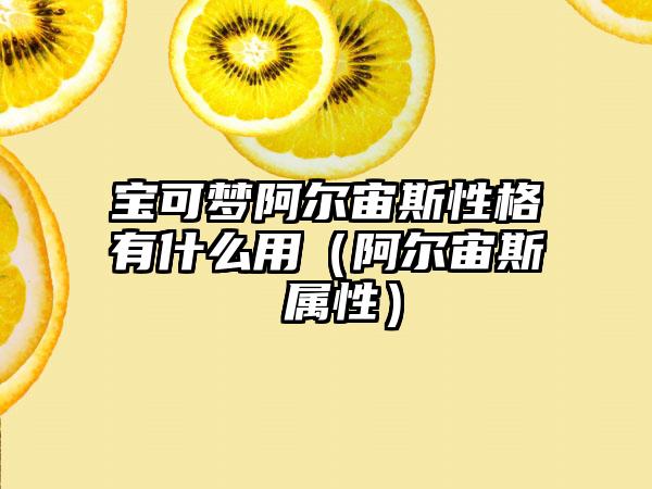 宝可梦阿尔宙斯性格有什么用（阿尔宙斯 属性）