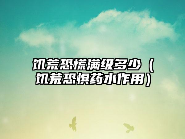 饥荒恐慌满级多少（饥荒恐惧药水作用）