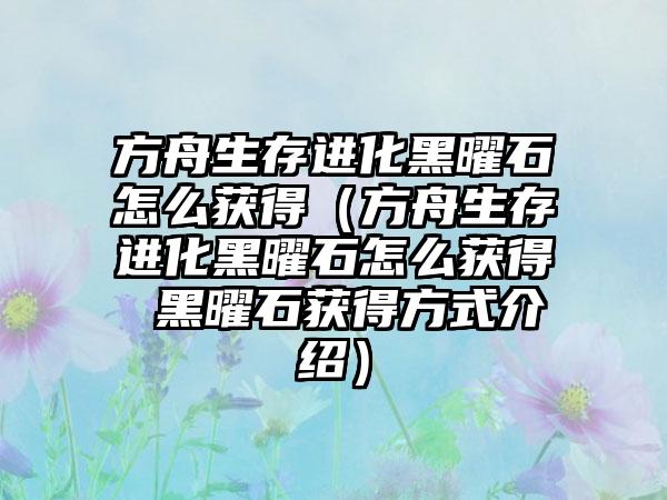 方舟生存进化黑曜石怎么获得（方舟生存进化黑曜石怎么获得 黑曜石获得方式介绍）