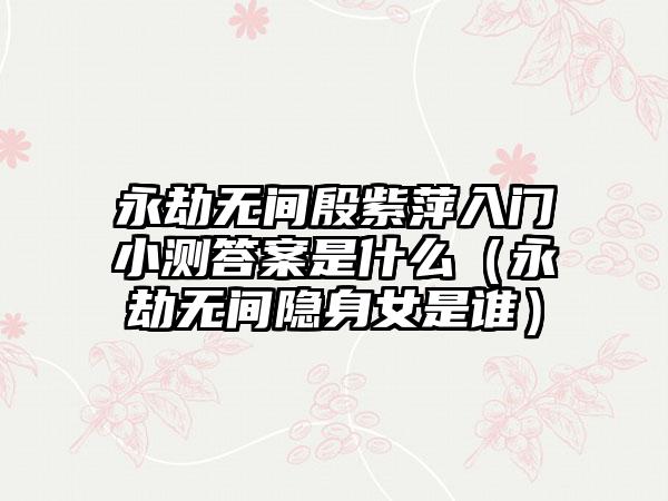 永劫无间殷紫萍入门小测答案是什么（永劫无间隐身女是谁）