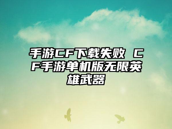 手游CF下载失败 CF手游单机版无限英雄武器