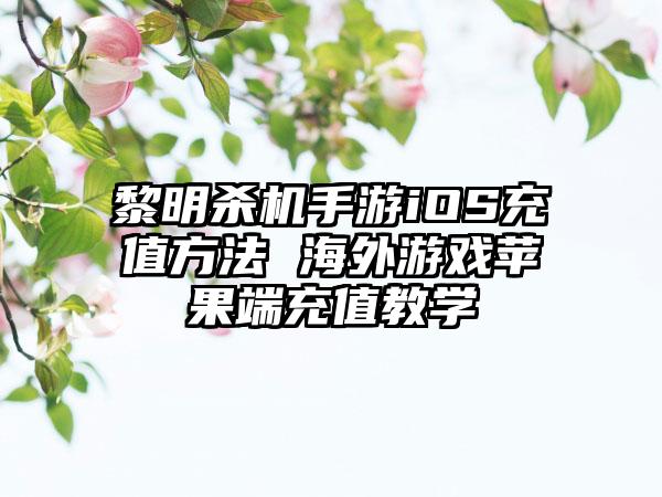 黎明杀机手游iOS充值方法 海外游戏苹果端充值教学
