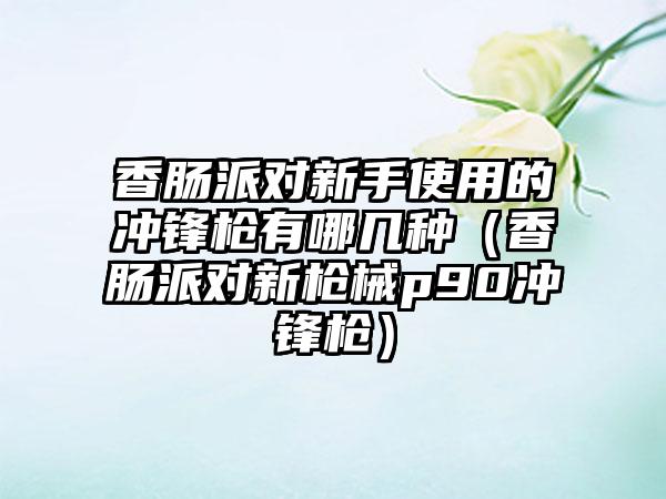 香肠派对新手使用的冲锋枪有哪几种（香肠派对新枪械p90冲锋枪）
