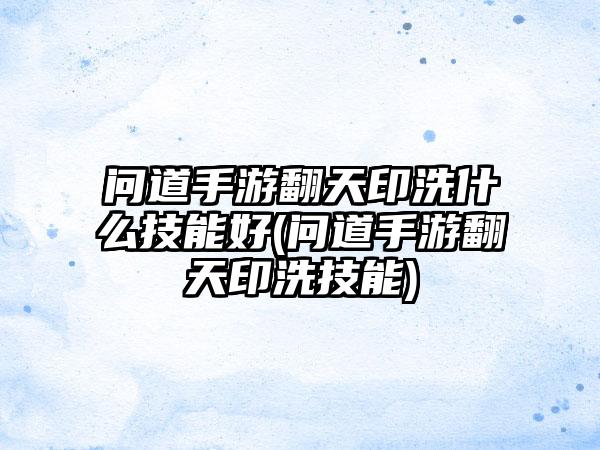 问道手游翻天印洗什么技能好(问道手游翻天印洗技能)