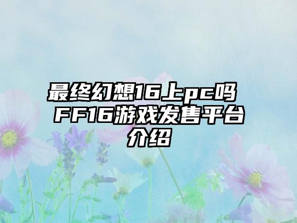 最终幻想16上pc吗 FF16游戏发售平台介绍