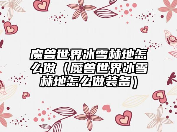 魔兽世界冰雪林地怎么做（魔兽世界冰雪林地怎么做装备）