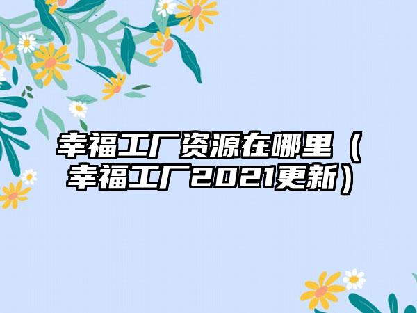 幸福工厂资源在哪里（幸福工厂2021更新）