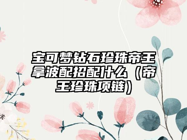 宝可梦钻石珍珠帝王拿波配招配什么（帝王珍珠项链）