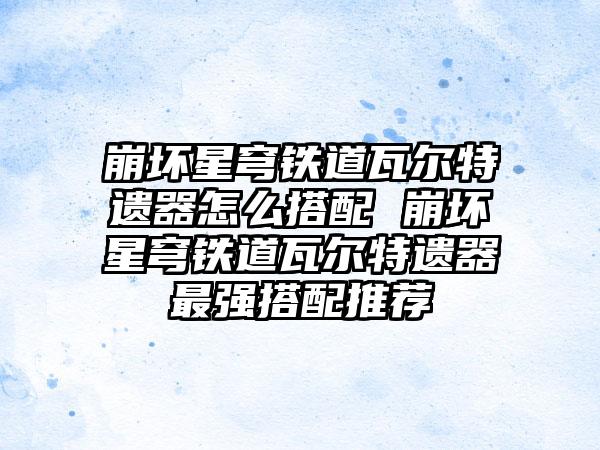崩坏星穹铁道瓦尔特遗器怎么搭配 崩坏星穹铁道瓦尔特遗器最强搭配推荐