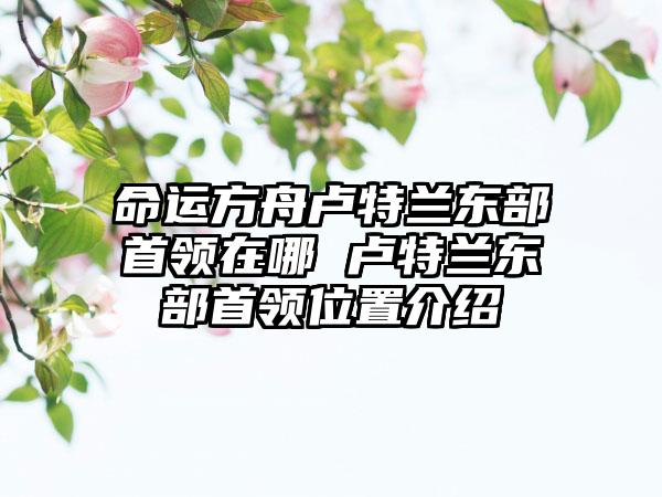 命运方舟卢特兰东部首领在哪 卢特兰东部首领位置介绍