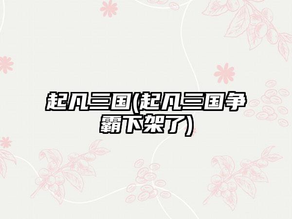 起凡三国(起凡三国争霸下架了)