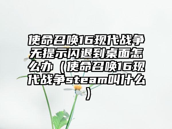 使命召唤16现代战争无提示闪退到桌面怎么办（使命召唤16现代战争steam叫什么）