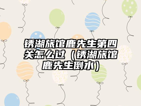 锈湖旅馆鹿先生第四关怎么过（锈湖旅馆鹿先生倒水）