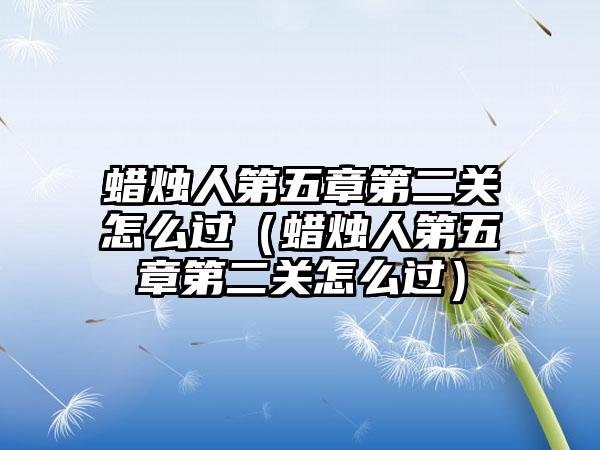 蜡烛人第五章第二关怎么过（蜡烛人第五章第二关怎么过）