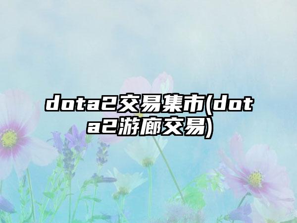 dota2交易集市(dota2游廊交易)
