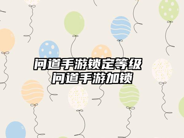 问道手游锁定等级 问道手游加锁