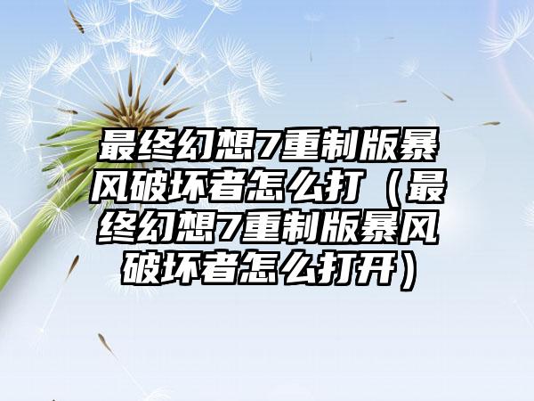 最终幻想7重制版暴风破坏者怎么打（最终幻想7重制版暴风破坏者怎么打开）