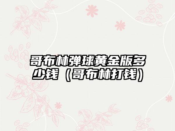 哥布林弹球黄金版多少钱（哥布林打钱）