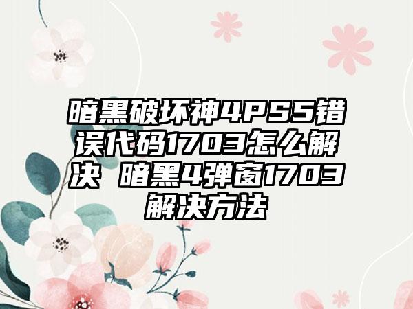 暗黑破坏神4PS5错误代码1703怎么解决 暗黑4弹窗1703解决方法