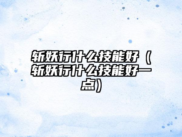 斩妖行什么技能好（斩妖行什么技能好一点）