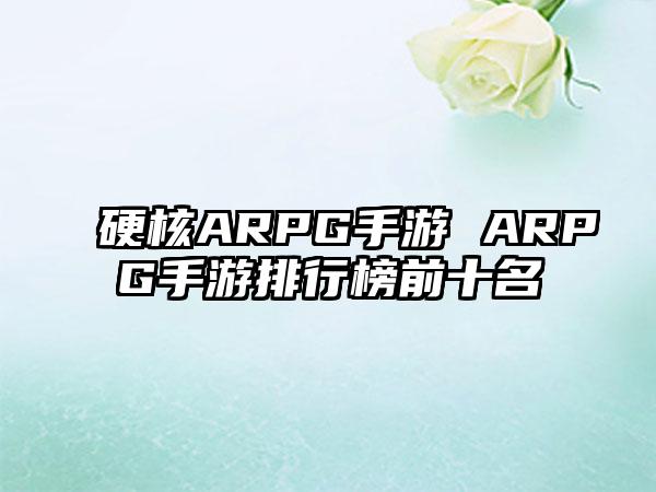硬核ARPG手游 ARPG手游排行榜前十名