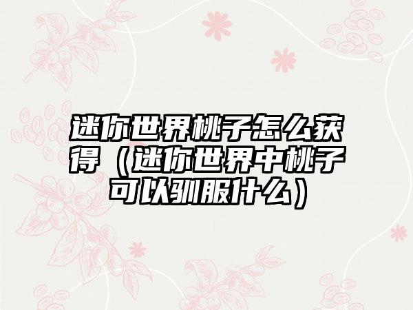迷你世界桃子怎么获得（迷你世界中桃子可以驯服什么）