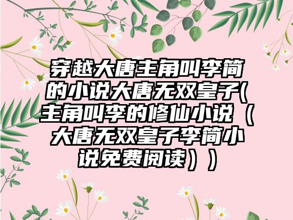 穿越大唐主角叫李简的小说大唐无双皇子(主角叫李的修仙小说（大唐无双皇子李简小说免费阅读）)