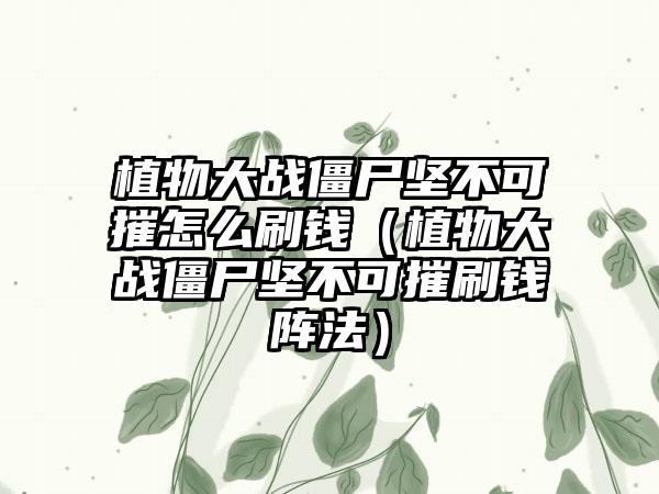 植物大战僵尸坚不可摧怎么刷钱（植物大战僵尸坚不可摧刷钱阵法）