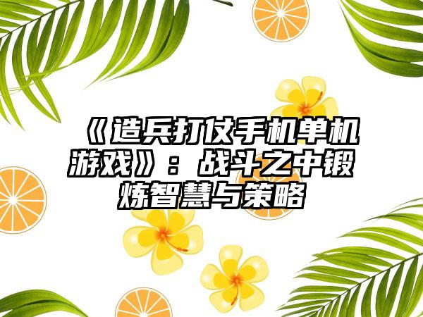 《造兵打仗手机单机游戏》：战斗之中锻炼智慧与策略