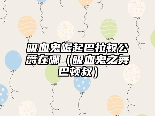 吸血鬼崛起巴拉顿公爵在哪（吸血鬼之舞巴顿叔）