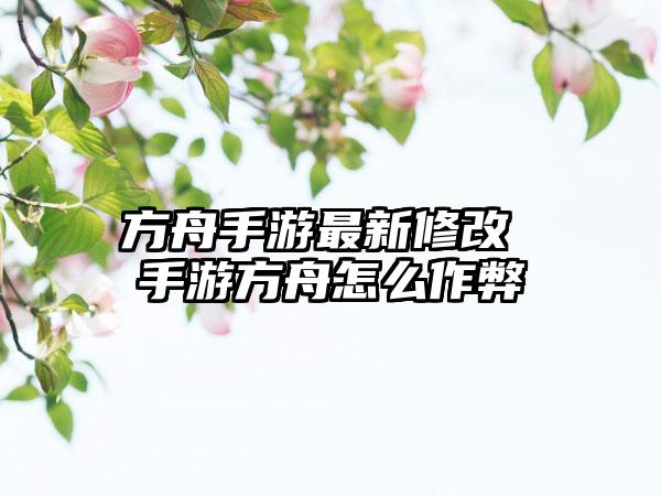 方舟手游最新修改 手游方舟怎么作弊