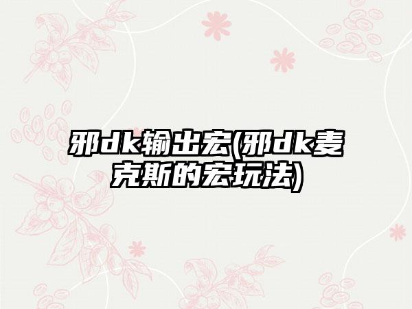 邪dk输出宏(邪dk麦克斯的宏玩法)