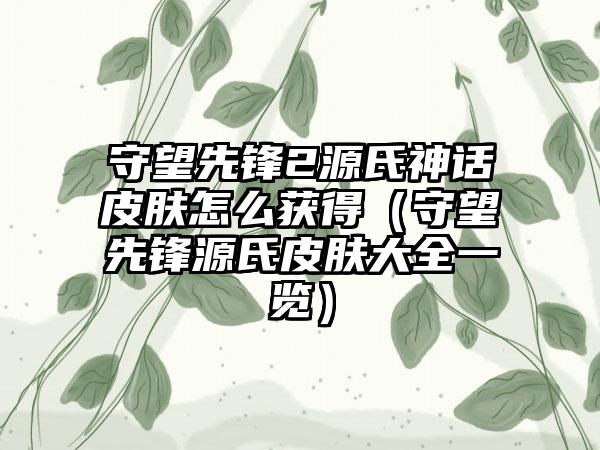 守望先锋2源氏神话皮肤怎么获得（守望先锋源氏皮肤大全一览）