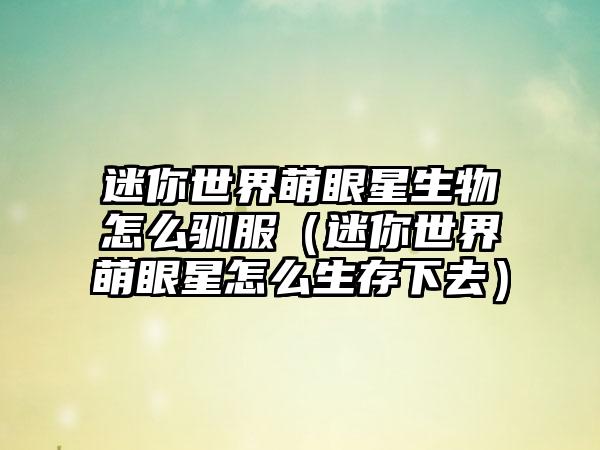 迷你世界萌眼星生物怎么驯服（迷你世界萌眼星怎么生存下去）