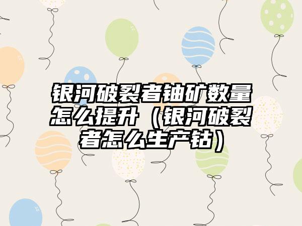 银河破裂者铀矿数量怎么提升（银河破裂者怎么生产钴）