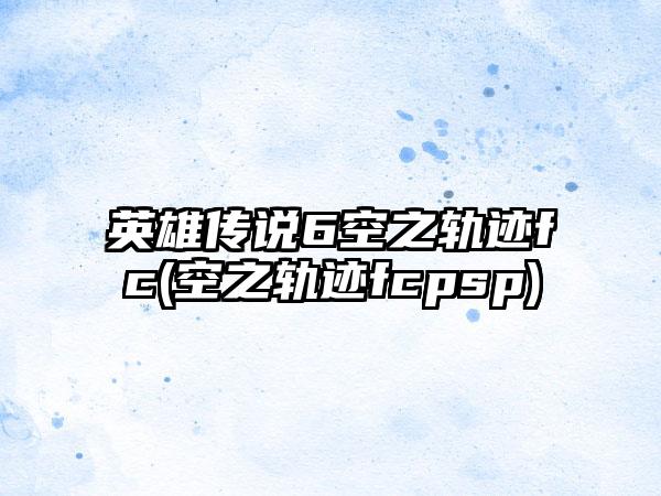 英雄传说6空之轨迹fc(空之轨迹fcpsp)