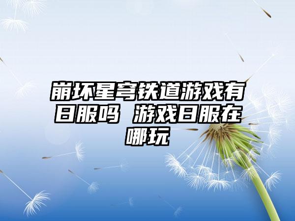 崩坏星穹铁道游戏有日服吗 游戏日服在哪玩