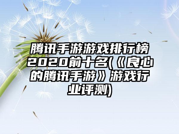 腾讯手游游戏排行榜2020前十名(《良心的腾讯手游》游戏行业评测)